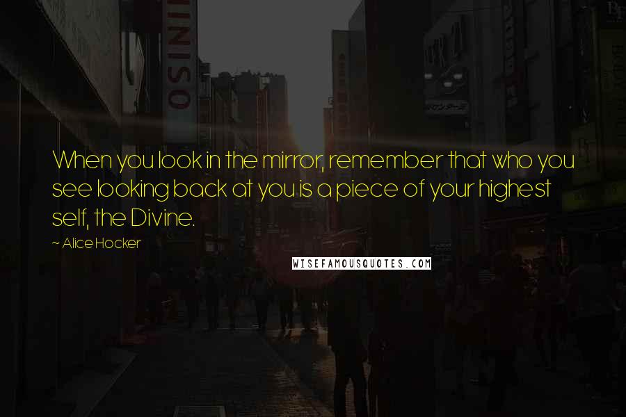 Alice Hocker Quotes: When you look in the mirror, remember that who you see looking back at you is a piece of your highest self, the Divine.