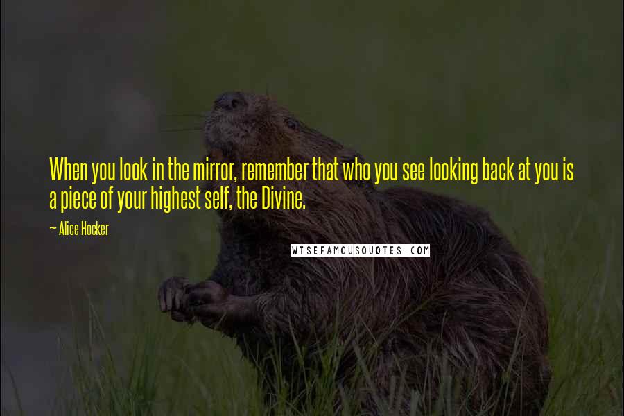 Alice Hocker Quotes: When you look in the mirror, remember that who you see looking back at you is a piece of your highest self, the Divine.