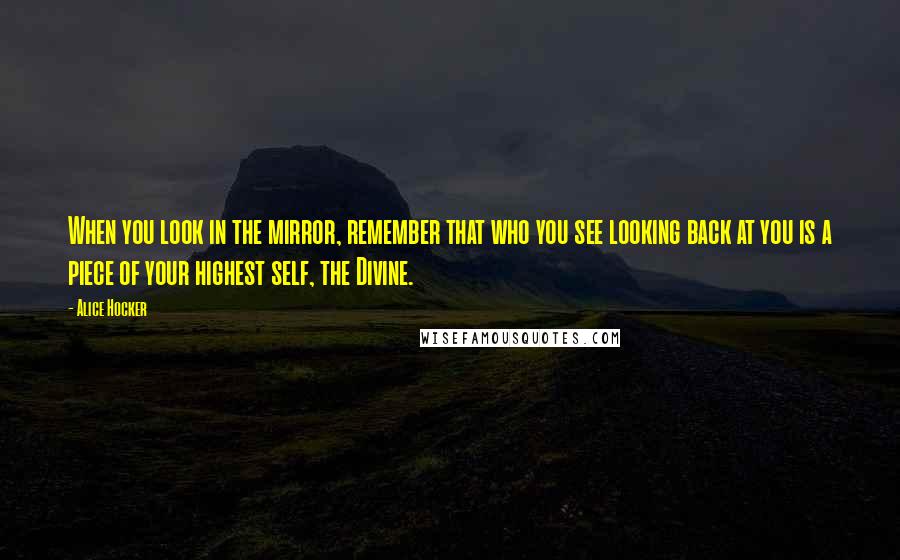 Alice Hocker Quotes: When you look in the mirror, remember that who you see looking back at you is a piece of your highest self, the Divine.