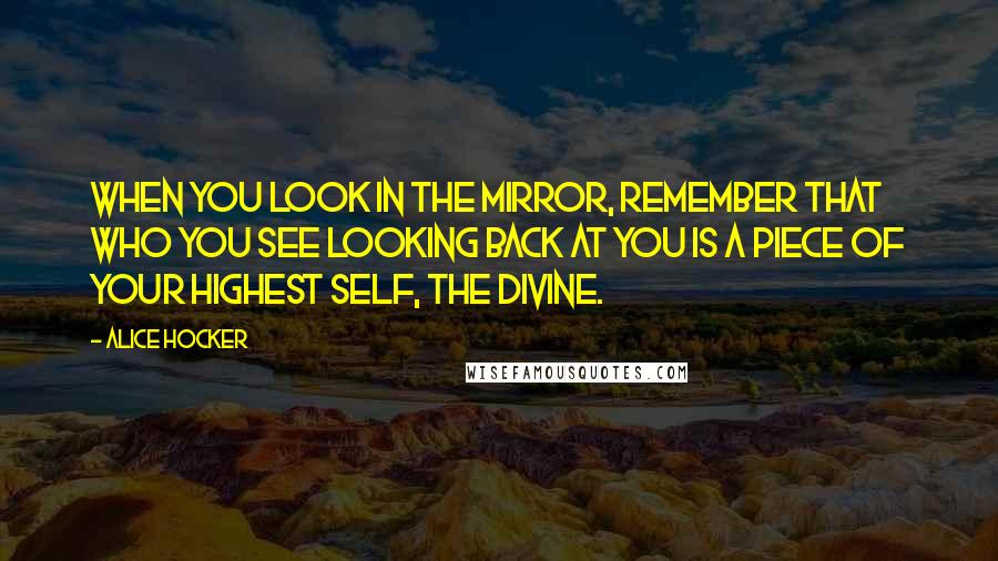 Alice Hocker Quotes: When you look in the mirror, remember that who you see looking back at you is a piece of your highest self, the Divine.