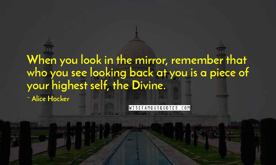 Alice Hocker Quotes: When you look in the mirror, remember that who you see looking back at you is a piece of your highest self, the Divine.