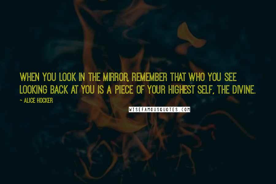 Alice Hocker Quotes: When you look in the mirror, remember that who you see looking back at you is a piece of your highest self, the Divine.