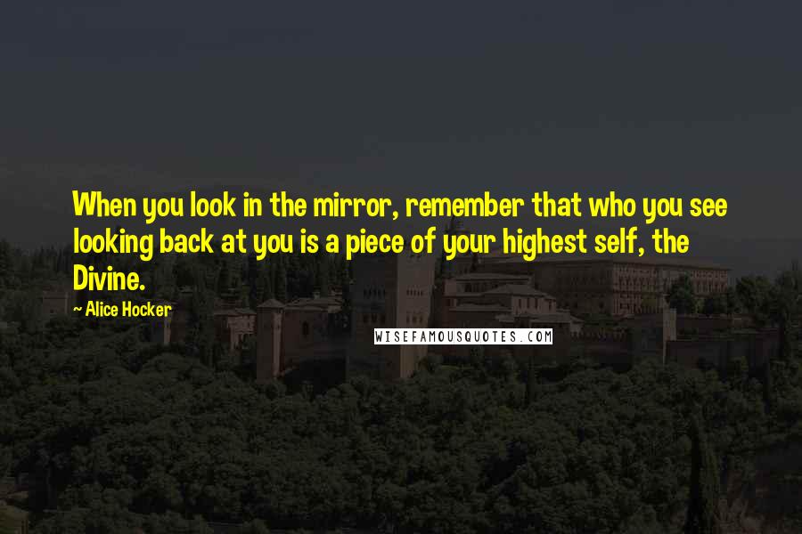 Alice Hocker Quotes: When you look in the mirror, remember that who you see looking back at you is a piece of your highest self, the Divine.