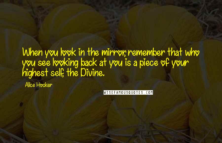 Alice Hocker Quotes: When you look in the mirror, remember that who you see looking back at you is a piece of your highest self, the Divine.