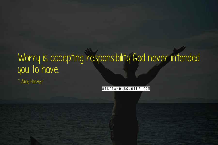 Alice Hocker Quotes: Worry is accepting responsibility God never intended you to have.