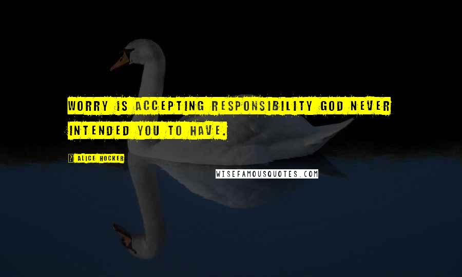 Alice Hocker Quotes: Worry is accepting responsibility God never intended you to have.