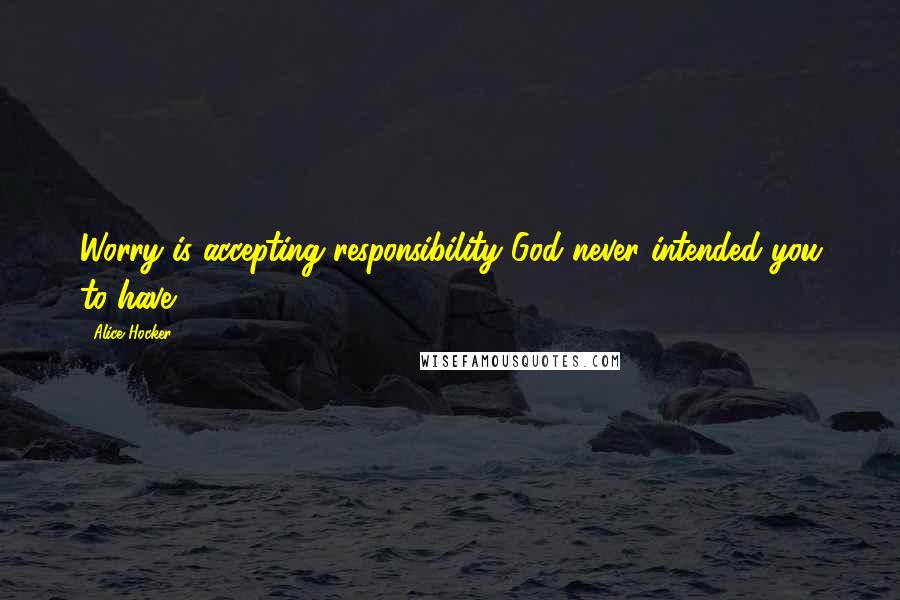 Alice Hocker Quotes: Worry is accepting responsibility God never intended you to have.