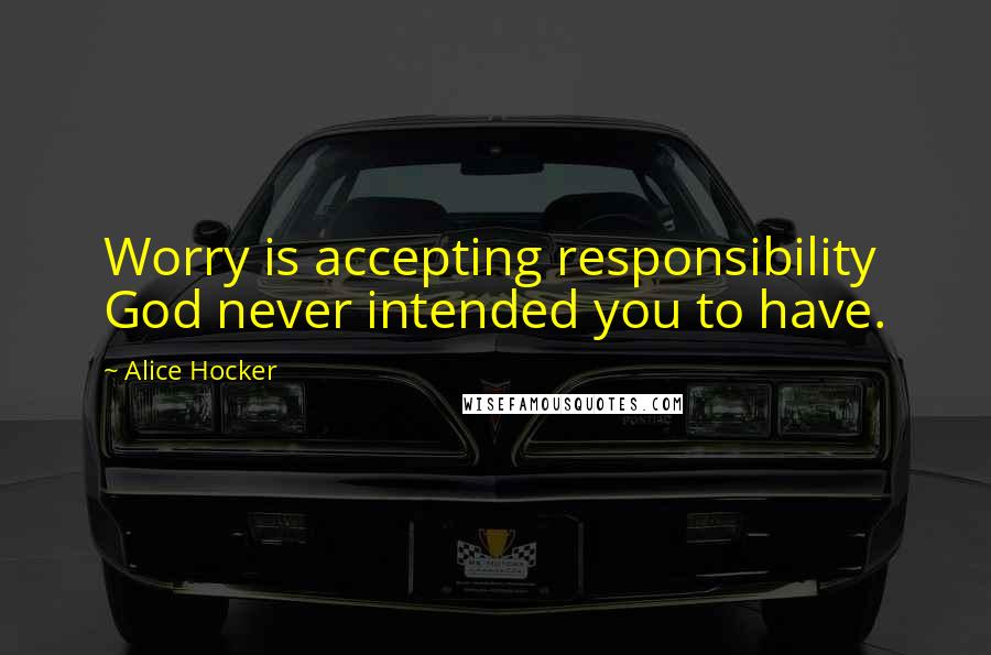 Alice Hocker Quotes: Worry is accepting responsibility God never intended you to have.