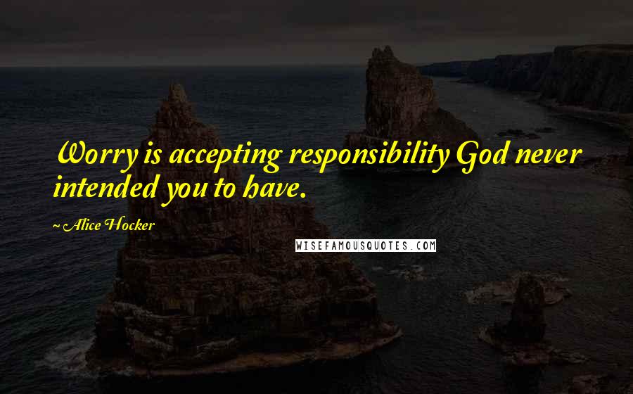 Alice Hocker Quotes: Worry is accepting responsibility God never intended you to have.