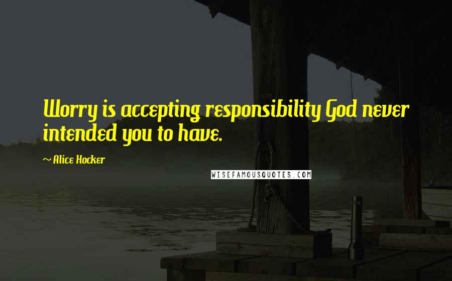 Alice Hocker Quotes: Worry is accepting responsibility God never intended you to have.