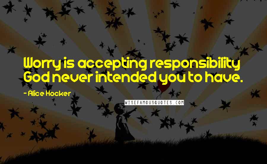 Alice Hocker Quotes: Worry is accepting responsibility God never intended you to have.