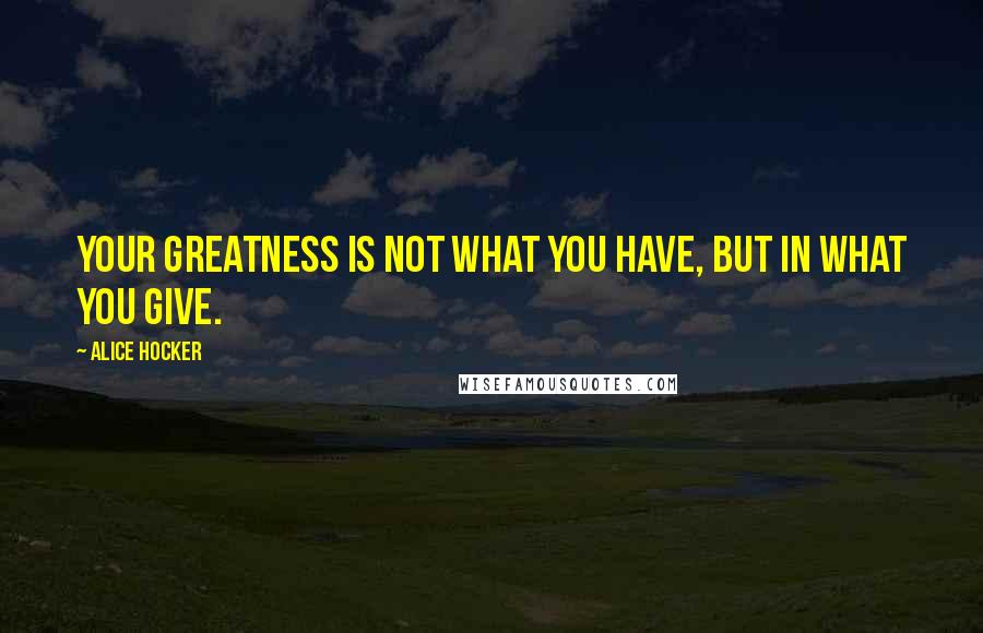 Alice Hocker Quotes: Your greatness is not what you have, but in what you give.