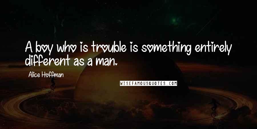 Alice Hoffman Quotes: A boy who is trouble is something entirely different as a man.