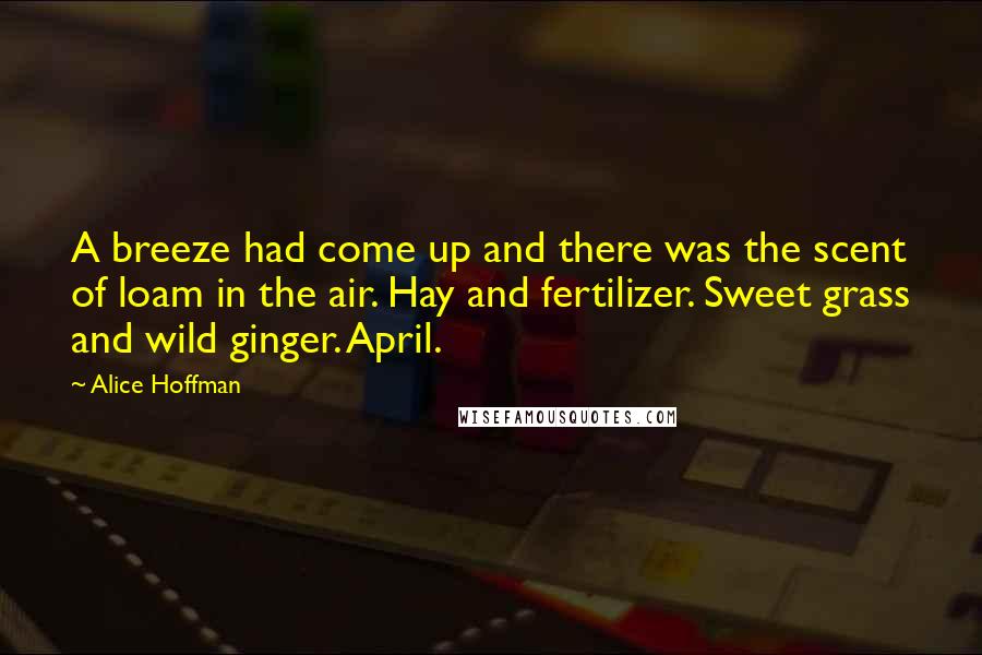 Alice Hoffman Quotes: A breeze had come up and there was the scent of loam in the air. Hay and fertilizer. Sweet grass and wild ginger. April.