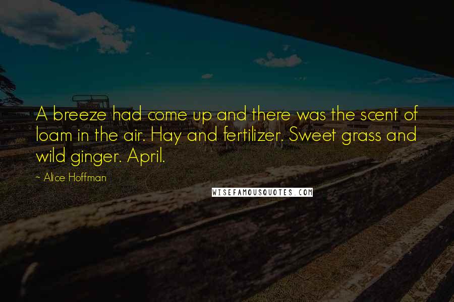 Alice Hoffman Quotes: A breeze had come up and there was the scent of loam in the air. Hay and fertilizer. Sweet grass and wild ginger. April.