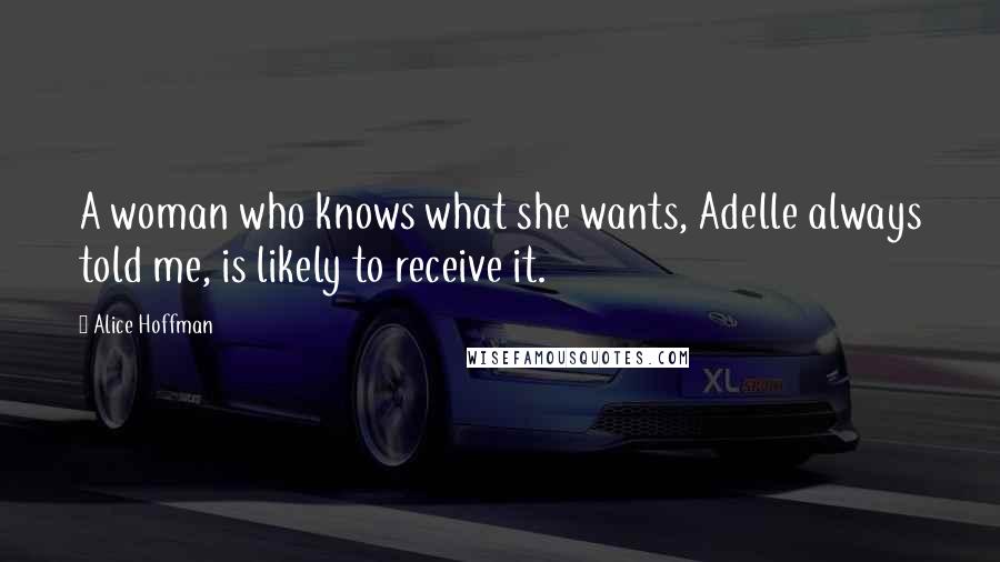 Alice Hoffman Quotes: A woman who knows what she wants, Adelle always told me, is likely to receive it.