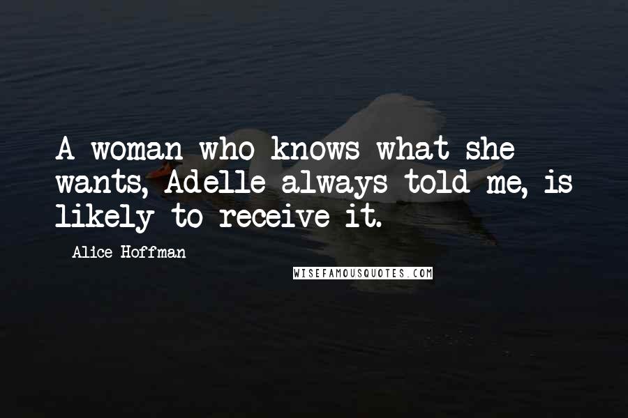 Alice Hoffman Quotes: A woman who knows what she wants, Adelle always told me, is likely to receive it.