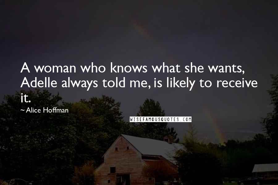 Alice Hoffman Quotes: A woman who knows what she wants, Adelle always told me, is likely to receive it.