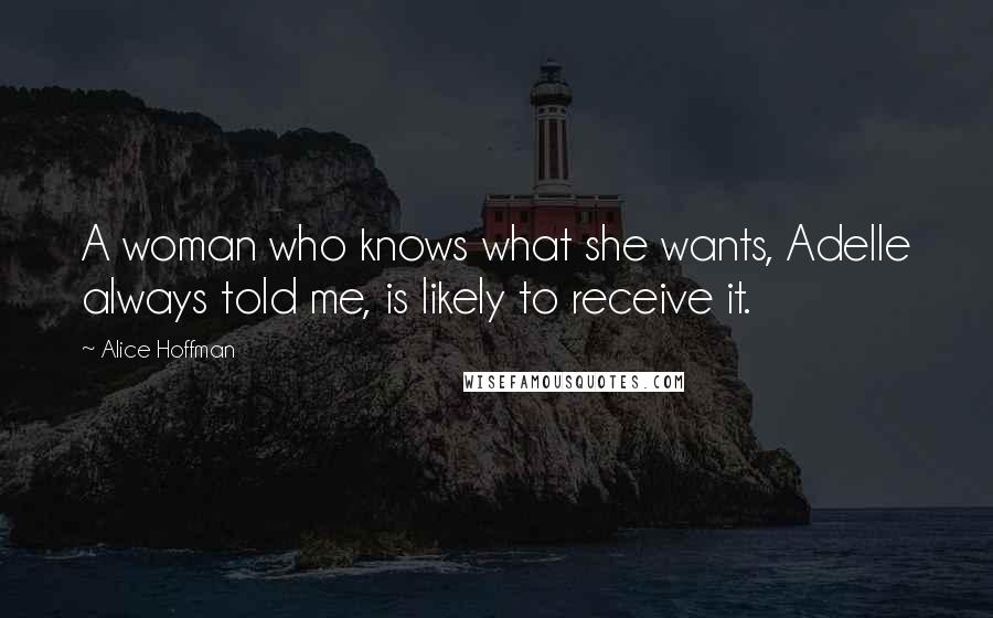 Alice Hoffman Quotes: A woman who knows what she wants, Adelle always told me, is likely to receive it.