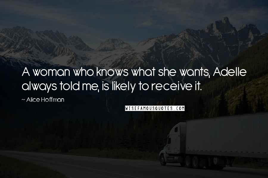 Alice Hoffman Quotes: A woman who knows what she wants, Adelle always told me, is likely to receive it.