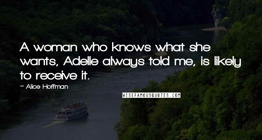 Alice Hoffman Quotes: A woman who knows what she wants, Adelle always told me, is likely to receive it.