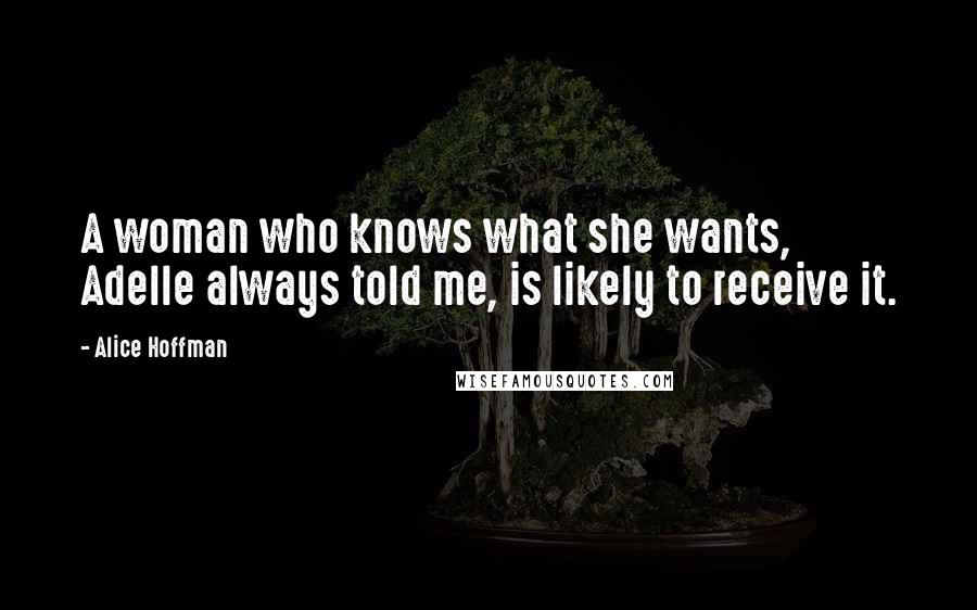 Alice Hoffman Quotes: A woman who knows what she wants, Adelle always told me, is likely to receive it.