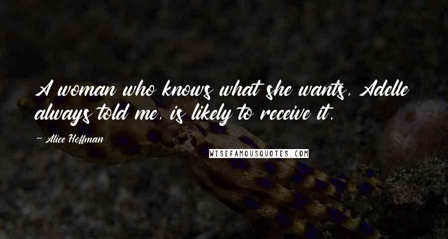Alice Hoffman Quotes: A woman who knows what she wants, Adelle always told me, is likely to receive it.