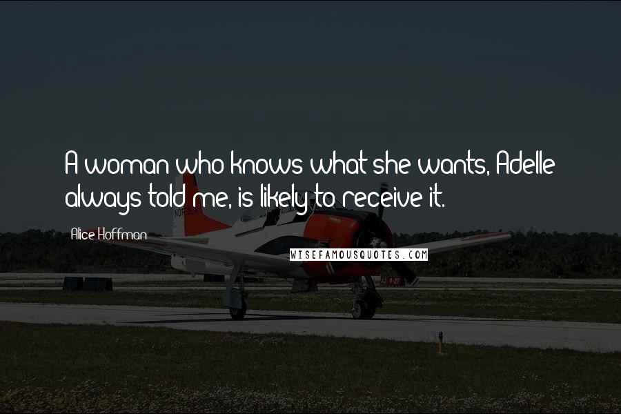 Alice Hoffman Quotes: A woman who knows what she wants, Adelle always told me, is likely to receive it.
