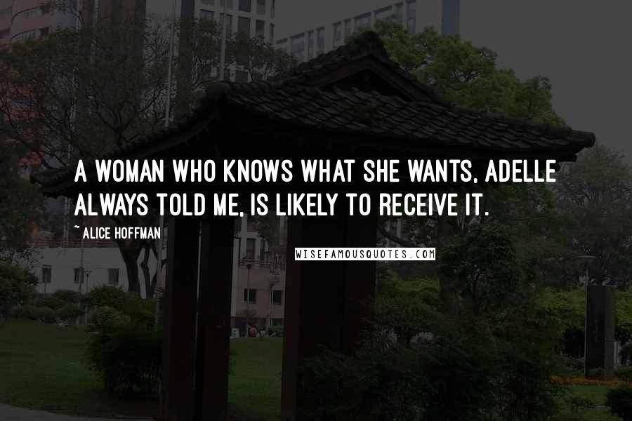 Alice Hoffman Quotes: A woman who knows what she wants, Adelle always told me, is likely to receive it.
