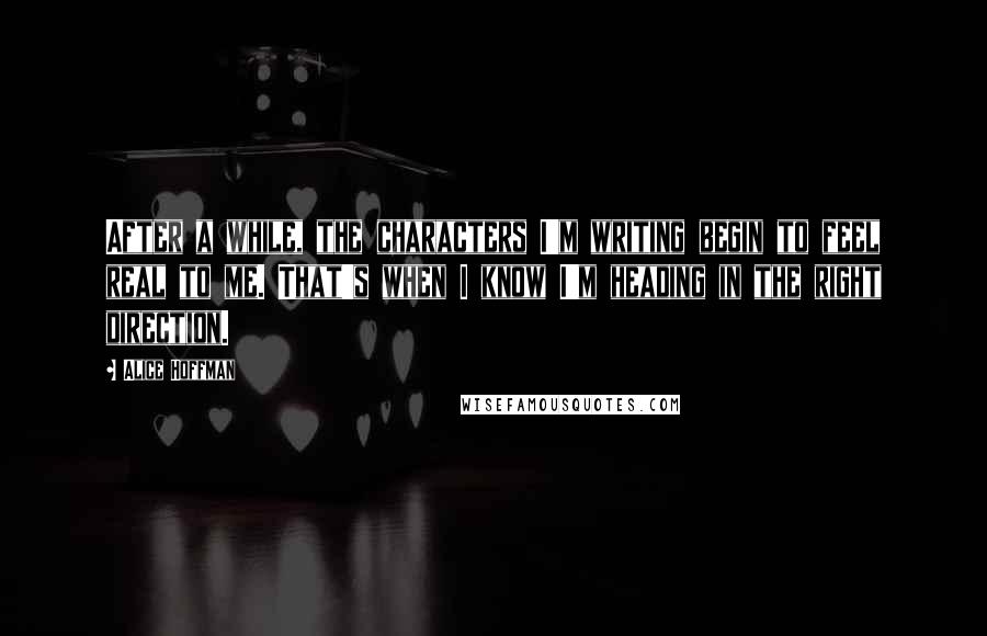 Alice Hoffman Quotes: After a while, the characters I'm writing begin to feel real to me. That's when I know I'm heading in the right direction.