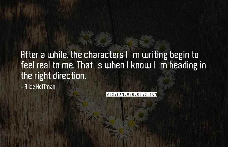 Alice Hoffman Quotes: After a while, the characters I'm writing begin to feel real to me. That's when I know I'm heading in the right direction.