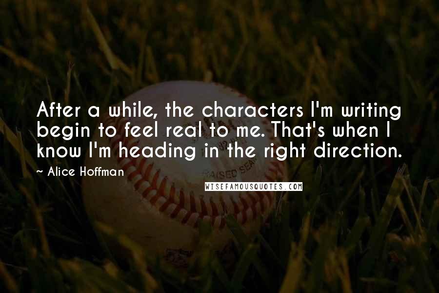 Alice Hoffman Quotes: After a while, the characters I'm writing begin to feel real to me. That's when I know I'm heading in the right direction.