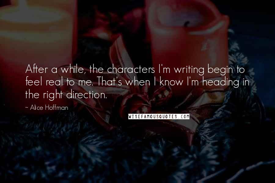 Alice Hoffman Quotes: After a while, the characters I'm writing begin to feel real to me. That's when I know I'm heading in the right direction.