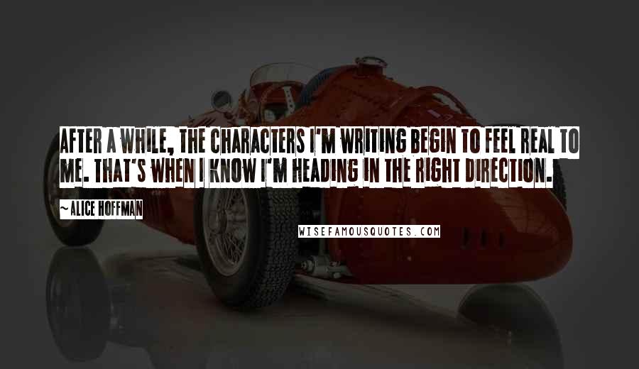 Alice Hoffman Quotes: After a while, the characters I'm writing begin to feel real to me. That's when I know I'm heading in the right direction.