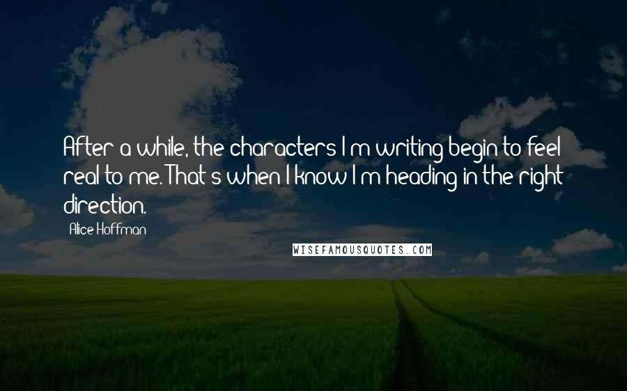 Alice Hoffman Quotes: After a while, the characters I'm writing begin to feel real to me. That's when I know I'm heading in the right direction.