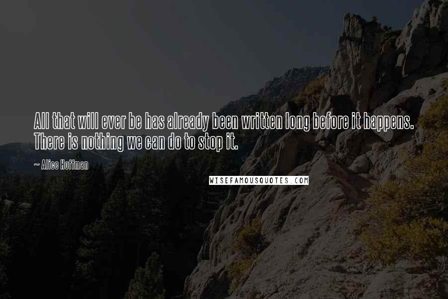 Alice Hoffman Quotes: All that will ever be has already been written long before it happens. There is nothing we can do to stop it.