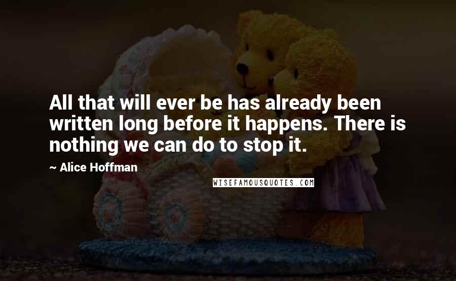 Alice Hoffman Quotes: All that will ever be has already been written long before it happens. There is nothing we can do to stop it.