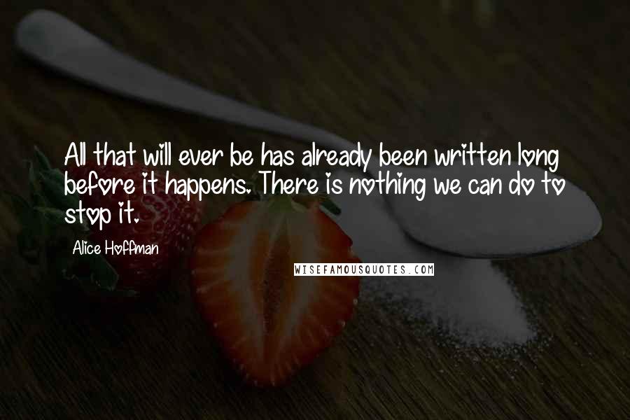 Alice Hoffman Quotes: All that will ever be has already been written long before it happens. There is nothing we can do to stop it.