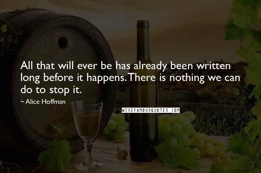 Alice Hoffman Quotes: All that will ever be has already been written long before it happens. There is nothing we can do to stop it.