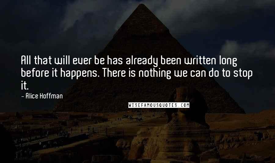 Alice Hoffman Quotes: All that will ever be has already been written long before it happens. There is nothing we can do to stop it.