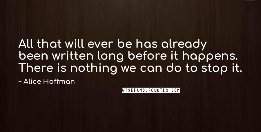 Alice Hoffman Quotes: All that will ever be has already been written long before it happens. There is nothing we can do to stop it.