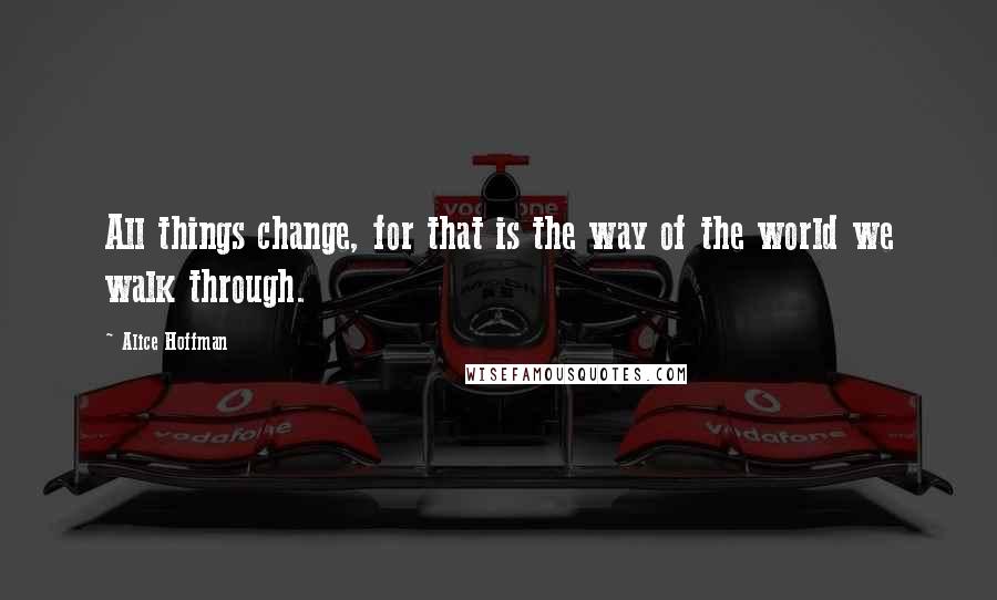 Alice Hoffman Quotes: All things change, for that is the way of the world we walk through.