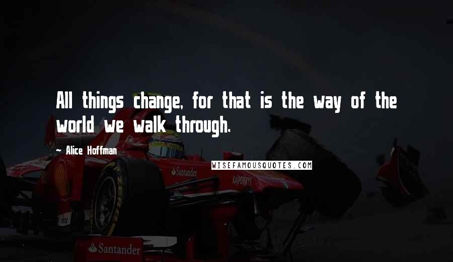 Alice Hoffman Quotes: All things change, for that is the way of the world we walk through.