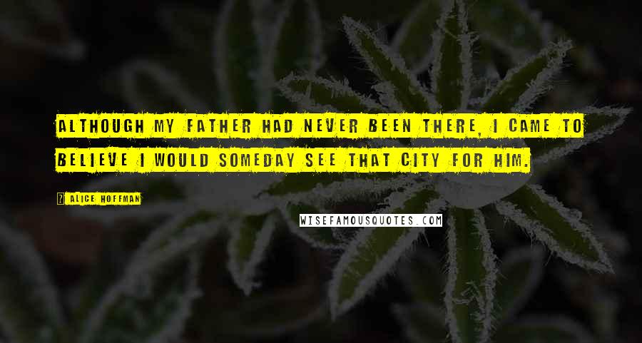 Alice Hoffman Quotes: Although my father had never been there, I came to believe I would someday see that city for him.