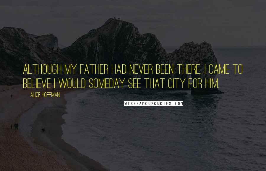 Alice Hoffman Quotes: Although my father had never been there, I came to believe I would someday see that city for him.