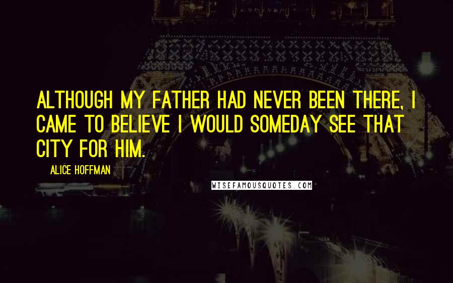 Alice Hoffman Quotes: Although my father had never been there, I came to believe I would someday see that city for him.