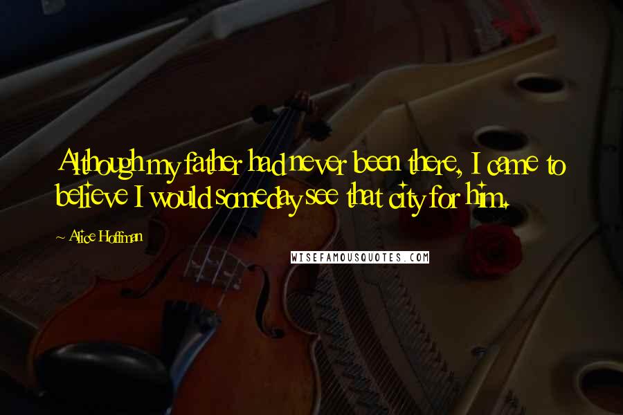 Alice Hoffman Quotes: Although my father had never been there, I came to believe I would someday see that city for him.