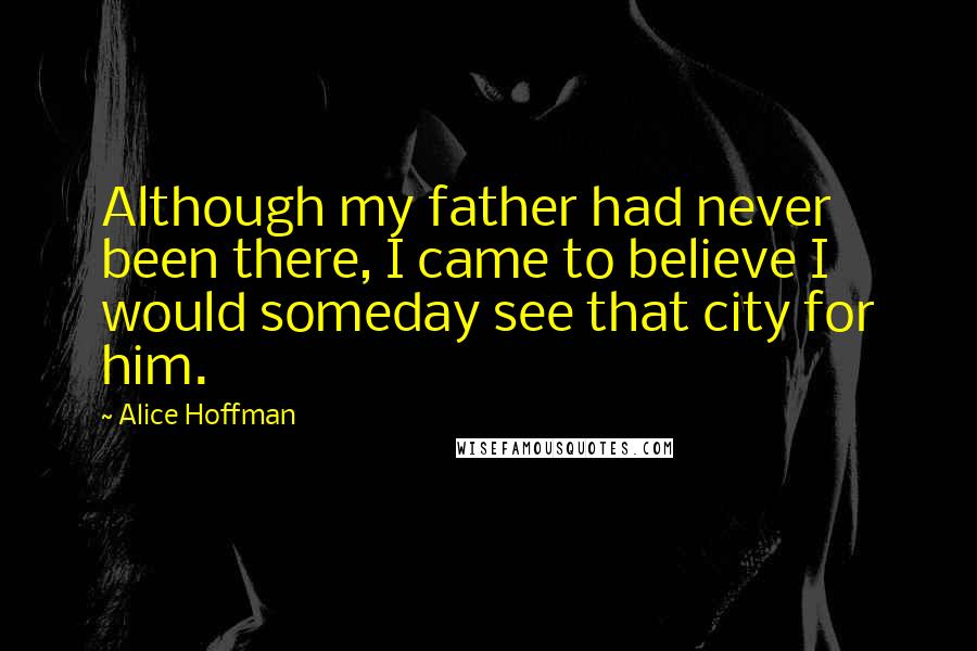 Alice Hoffman Quotes: Although my father had never been there, I came to believe I would someday see that city for him.