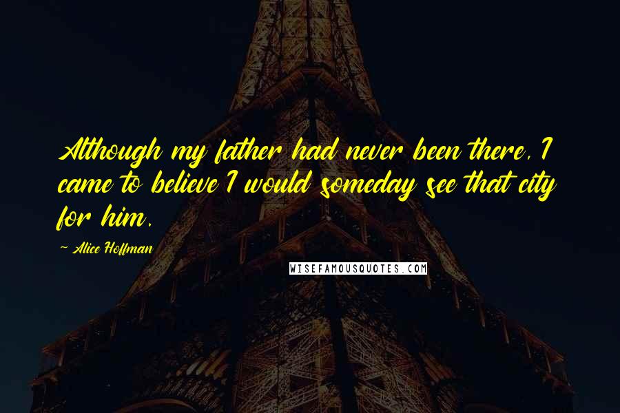 Alice Hoffman Quotes: Although my father had never been there, I came to believe I would someday see that city for him.