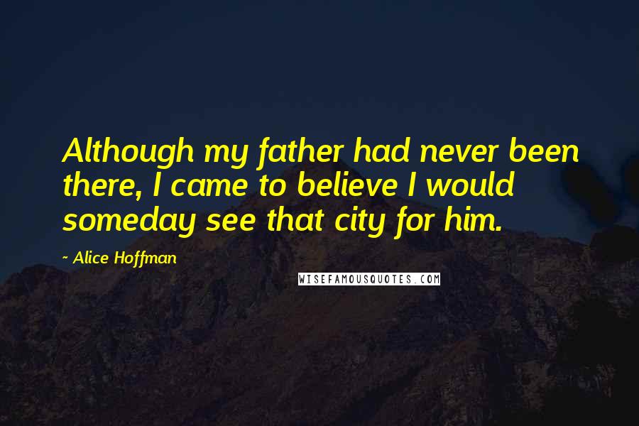 Alice Hoffman Quotes: Although my father had never been there, I came to believe I would someday see that city for him.